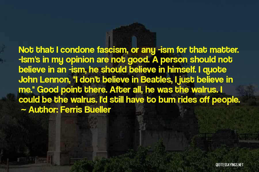 Ferris Bueller Quotes: Not That I Condone Fascism, Or Any -ism For That Matter. -ism's In My Opinion Are Not Good. A Person