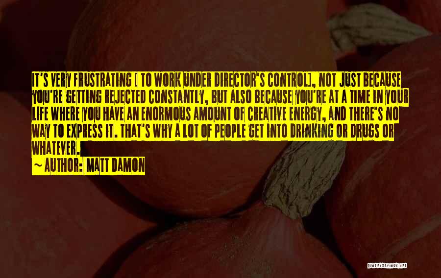 Matt Damon Quotes: It's Very Frustrating [ To Work Under Director's Control], Not Just Because You're Getting Rejected Constantly, But Also Because You're
