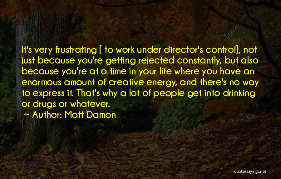 Matt Damon Quotes: It's Very Frustrating [ To Work Under Director's Control], Not Just Because You're Getting Rejected Constantly, But Also Because You're