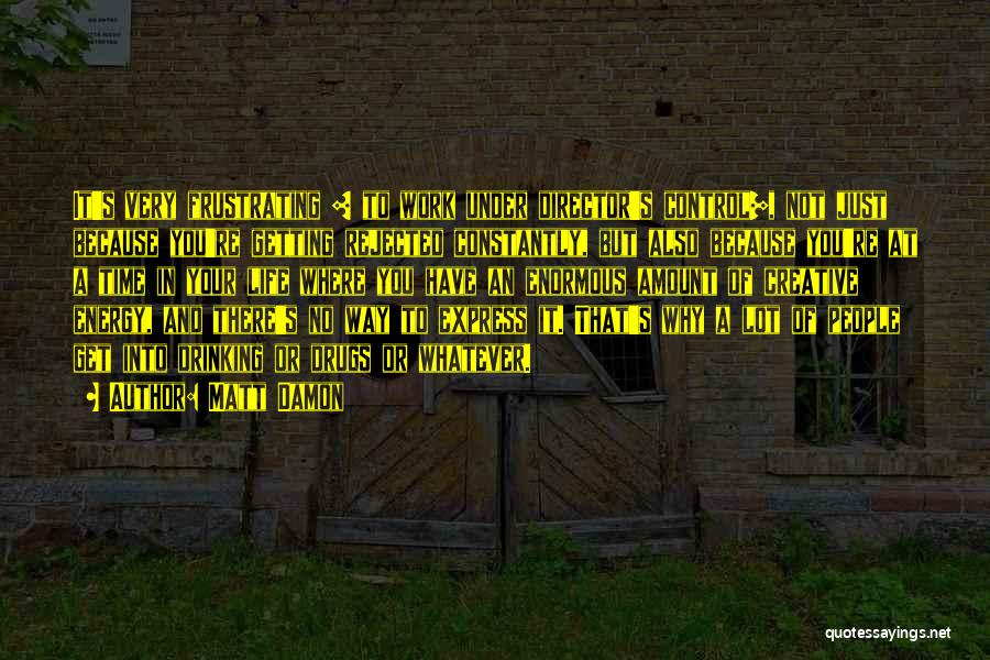 Matt Damon Quotes: It's Very Frustrating [ To Work Under Director's Control], Not Just Because You're Getting Rejected Constantly, But Also Because You're