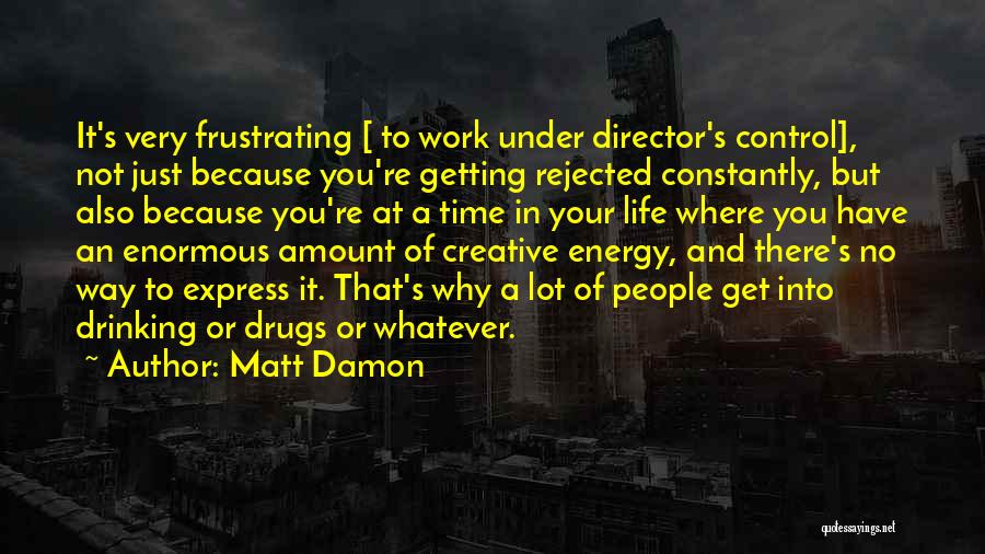 Matt Damon Quotes: It's Very Frustrating [ To Work Under Director's Control], Not Just Because You're Getting Rejected Constantly, But Also Because You're