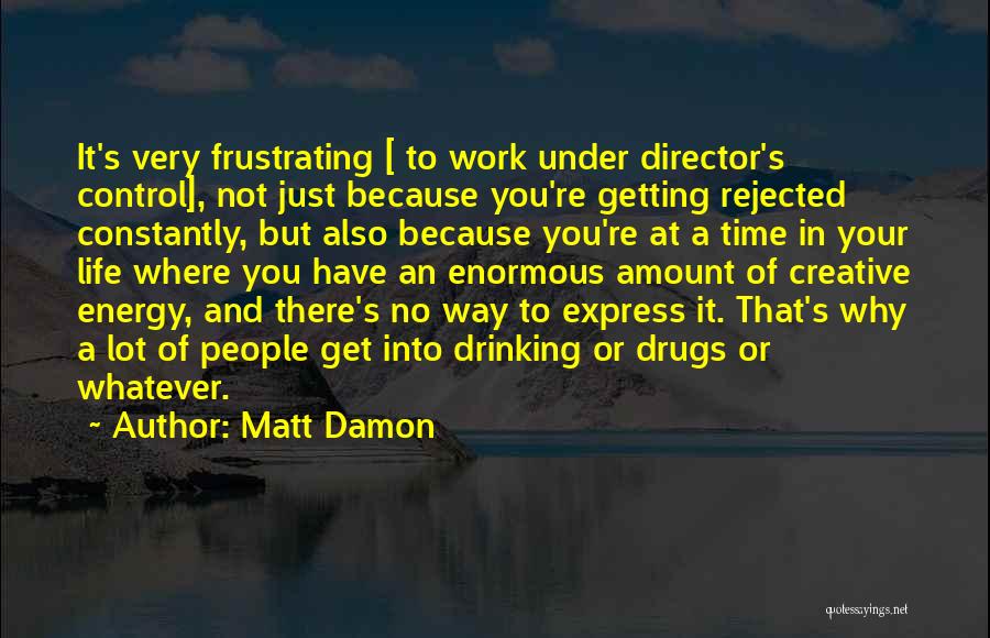 Matt Damon Quotes: It's Very Frustrating [ To Work Under Director's Control], Not Just Because You're Getting Rejected Constantly, But Also Because You're