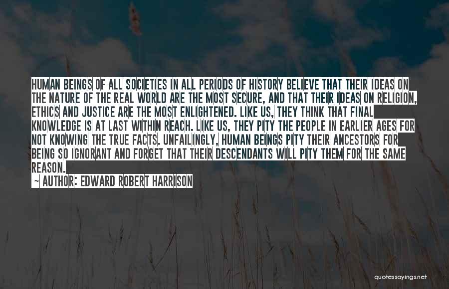 Edward Robert Harrison Quotes: Human Beings Of All Societies In All Periods Of History Believe That Their Ideas On The Nature Of The Real