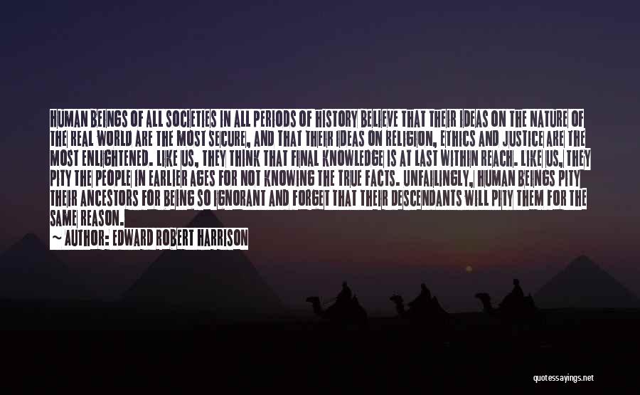 Edward Robert Harrison Quotes: Human Beings Of All Societies In All Periods Of History Believe That Their Ideas On The Nature Of The Real