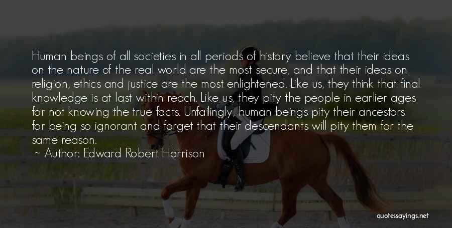 Edward Robert Harrison Quotes: Human Beings Of All Societies In All Periods Of History Believe That Their Ideas On The Nature Of The Real