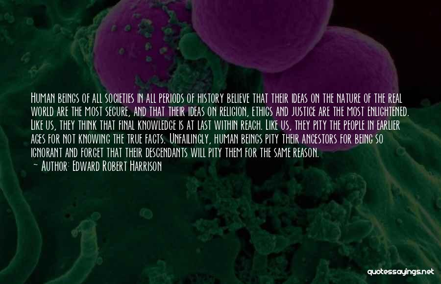 Edward Robert Harrison Quotes: Human Beings Of All Societies In All Periods Of History Believe That Their Ideas On The Nature Of The Real