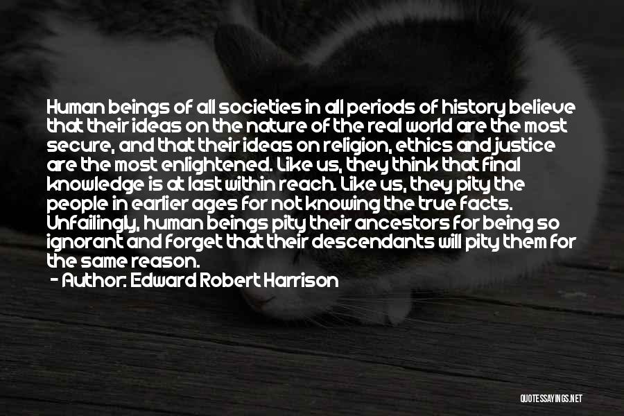 Edward Robert Harrison Quotes: Human Beings Of All Societies In All Periods Of History Believe That Their Ideas On The Nature Of The Real