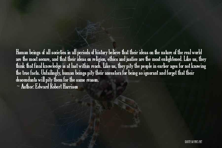 Edward Robert Harrison Quotes: Human Beings Of All Societies In All Periods Of History Believe That Their Ideas On The Nature Of The Real