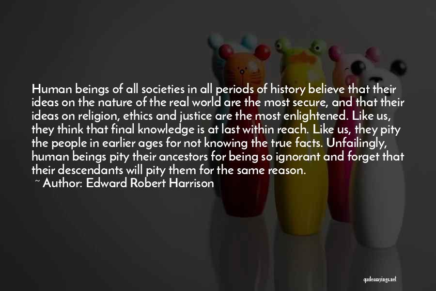 Edward Robert Harrison Quotes: Human Beings Of All Societies In All Periods Of History Believe That Their Ideas On The Nature Of The Real