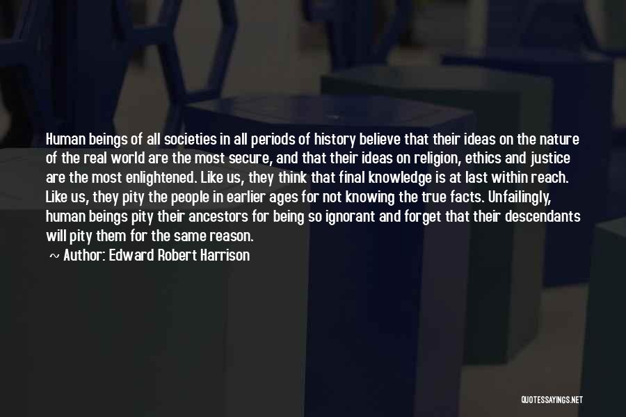 Edward Robert Harrison Quotes: Human Beings Of All Societies In All Periods Of History Believe That Their Ideas On The Nature Of The Real