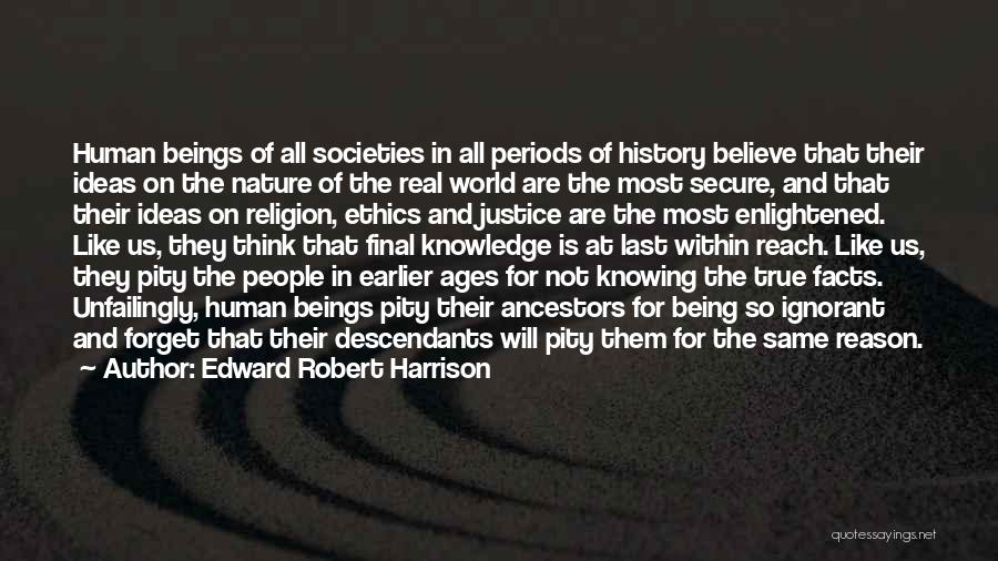 Edward Robert Harrison Quotes: Human Beings Of All Societies In All Periods Of History Believe That Their Ideas On The Nature Of The Real