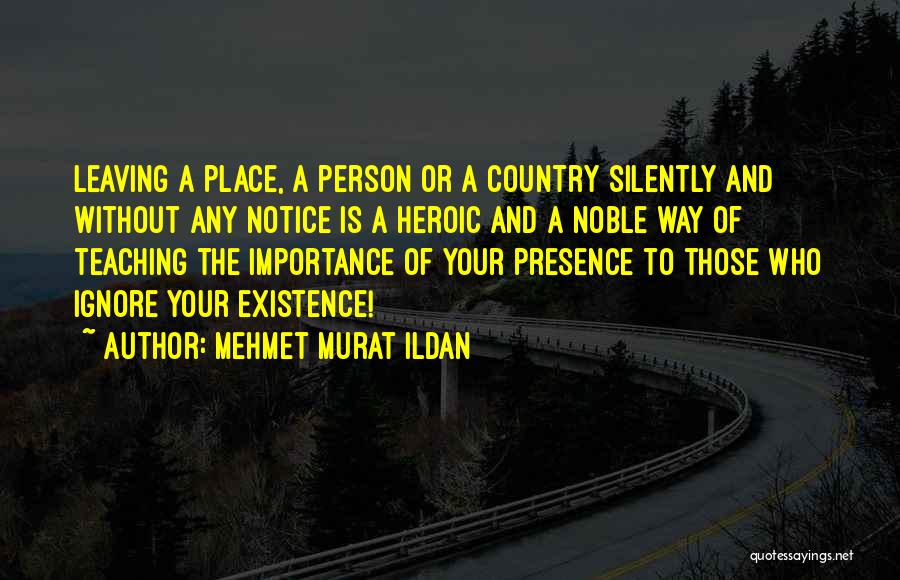 Mehmet Murat Ildan Quotes: Leaving A Place, A Person Or A Country Silently And Without Any Notice Is A Heroic And A Noble Way