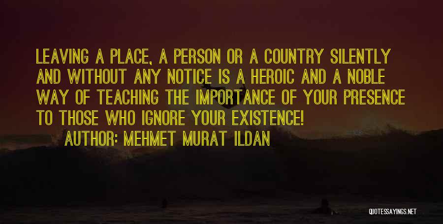 Mehmet Murat Ildan Quotes: Leaving A Place, A Person Or A Country Silently And Without Any Notice Is A Heroic And A Noble Way