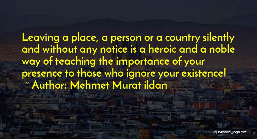 Mehmet Murat Ildan Quotes: Leaving A Place, A Person Or A Country Silently And Without Any Notice Is A Heroic And A Noble Way