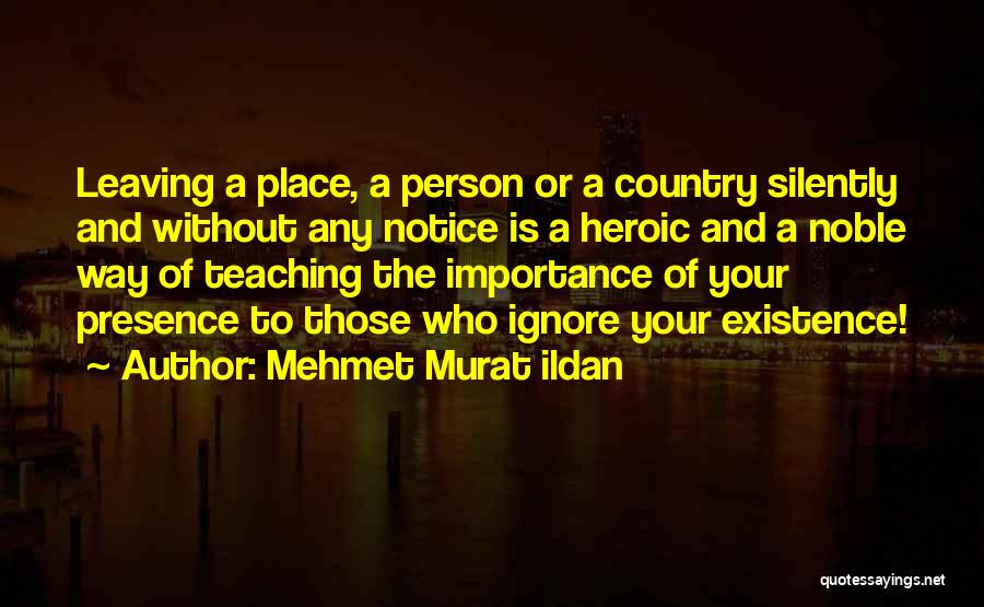 Mehmet Murat Ildan Quotes: Leaving A Place, A Person Or A Country Silently And Without Any Notice Is A Heroic And A Noble Way