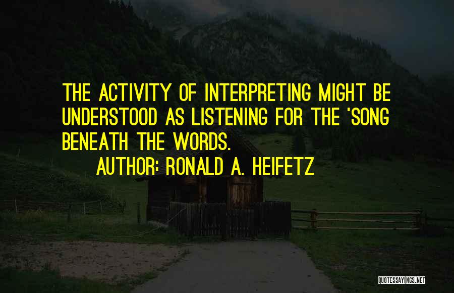 Ronald A. Heifetz Quotes: The Activity Of Interpreting Might Be Understood As Listening For The 'song Beneath The Words.