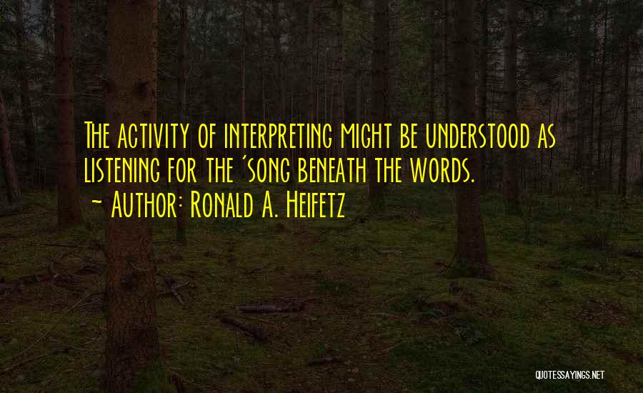 Ronald A. Heifetz Quotes: The Activity Of Interpreting Might Be Understood As Listening For The 'song Beneath The Words.