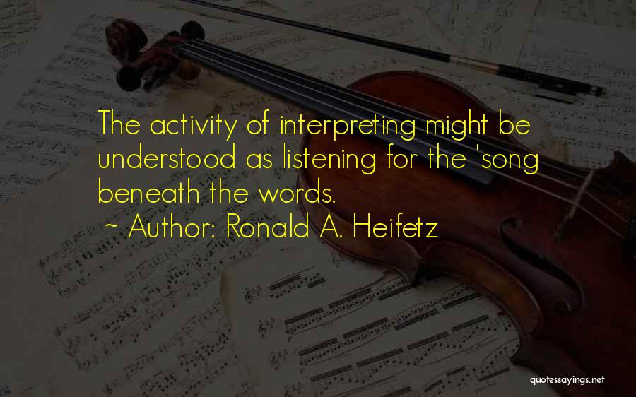 Ronald A. Heifetz Quotes: The Activity Of Interpreting Might Be Understood As Listening For The 'song Beneath The Words.