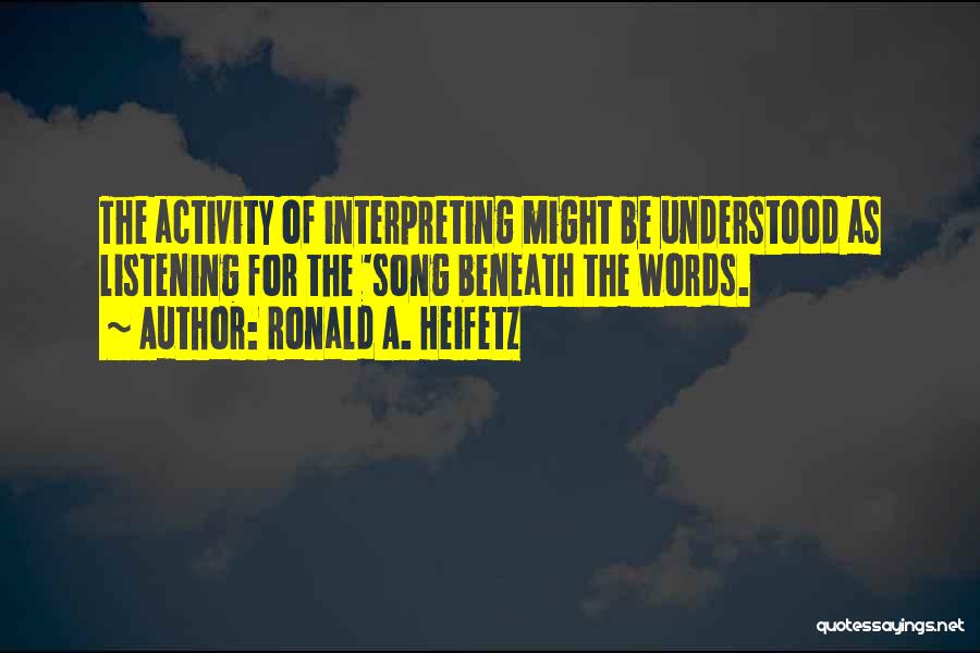 Ronald A. Heifetz Quotes: The Activity Of Interpreting Might Be Understood As Listening For The 'song Beneath The Words.