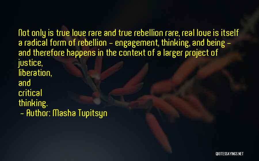 Masha Tupitsyn Quotes: Not Only Is True Love Rare And True Rebellion Rare, Real Love Is Itself A Radical Form Of Rebellion -