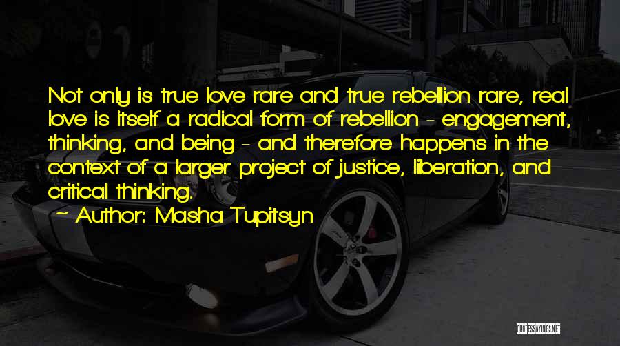 Masha Tupitsyn Quotes: Not Only Is True Love Rare And True Rebellion Rare, Real Love Is Itself A Radical Form Of Rebellion -