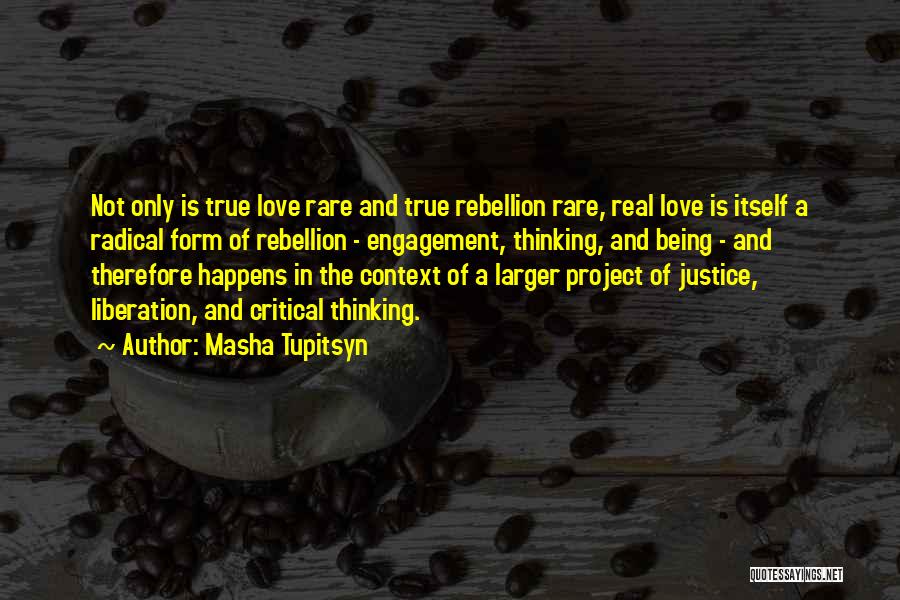 Masha Tupitsyn Quotes: Not Only Is True Love Rare And True Rebellion Rare, Real Love Is Itself A Radical Form Of Rebellion -