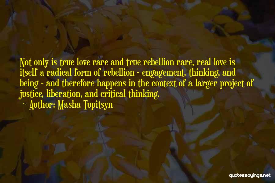 Masha Tupitsyn Quotes: Not Only Is True Love Rare And True Rebellion Rare, Real Love Is Itself A Radical Form Of Rebellion -