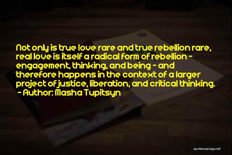 Masha Tupitsyn Quotes: Not Only Is True Love Rare And True Rebellion Rare, Real Love Is Itself A Radical Form Of Rebellion -