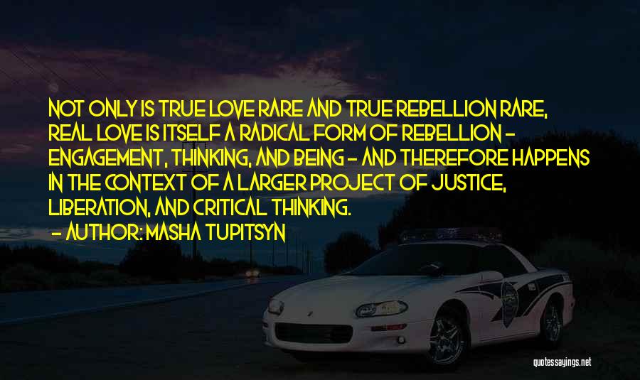 Masha Tupitsyn Quotes: Not Only Is True Love Rare And True Rebellion Rare, Real Love Is Itself A Radical Form Of Rebellion -