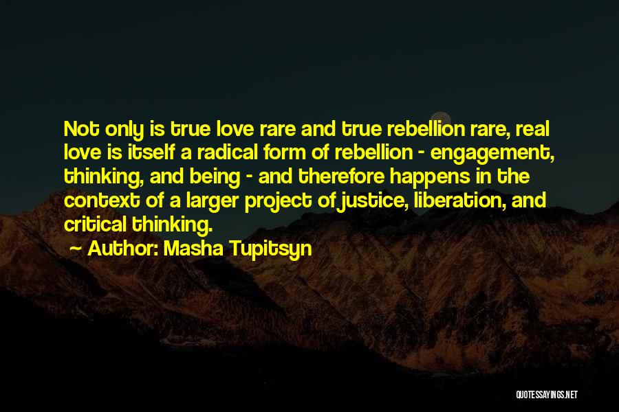 Masha Tupitsyn Quotes: Not Only Is True Love Rare And True Rebellion Rare, Real Love Is Itself A Radical Form Of Rebellion -