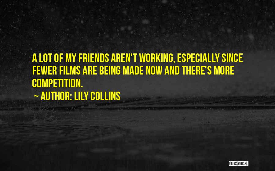 Lily Collins Quotes: A Lot Of My Friends Aren't Working, Especially Since Fewer Films Are Being Made Now And There's More Competition.