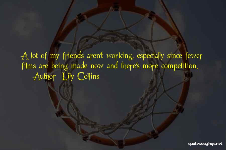 Lily Collins Quotes: A Lot Of My Friends Aren't Working, Especially Since Fewer Films Are Being Made Now And There's More Competition.