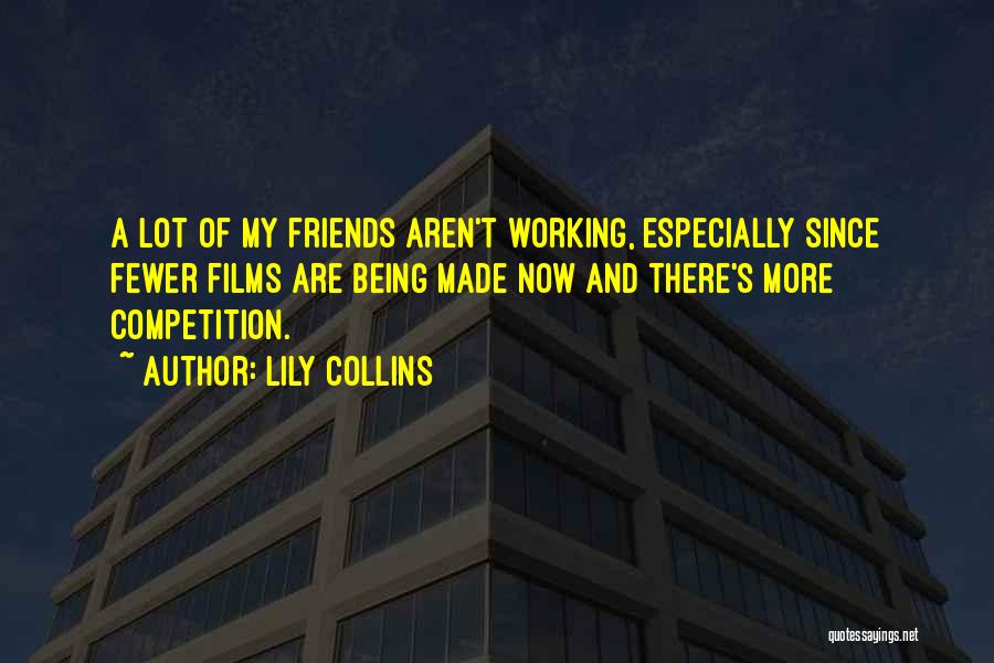 Lily Collins Quotes: A Lot Of My Friends Aren't Working, Especially Since Fewer Films Are Being Made Now And There's More Competition.