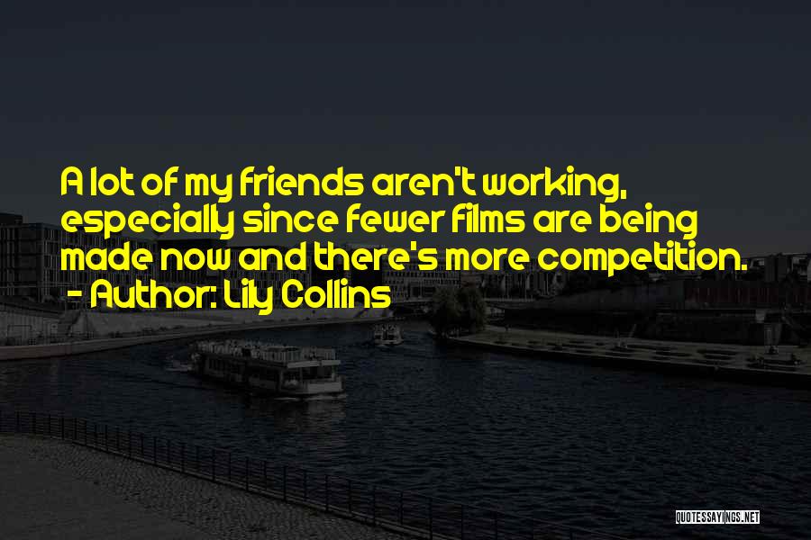 Lily Collins Quotes: A Lot Of My Friends Aren't Working, Especially Since Fewer Films Are Being Made Now And There's More Competition.