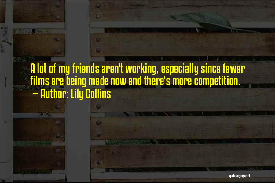 Lily Collins Quotes: A Lot Of My Friends Aren't Working, Especially Since Fewer Films Are Being Made Now And There's More Competition.