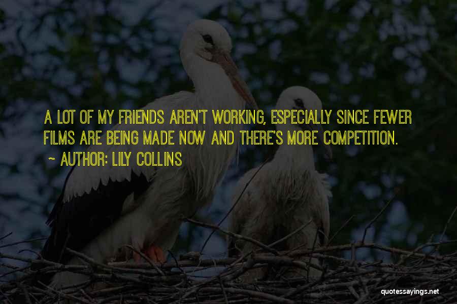 Lily Collins Quotes: A Lot Of My Friends Aren't Working, Especially Since Fewer Films Are Being Made Now And There's More Competition.