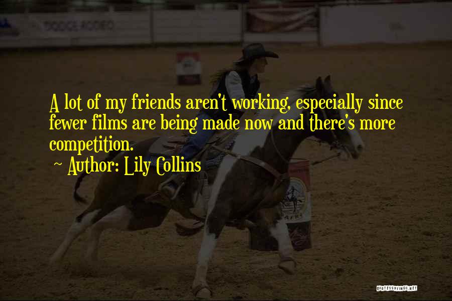 Lily Collins Quotes: A Lot Of My Friends Aren't Working, Especially Since Fewer Films Are Being Made Now And There's More Competition.