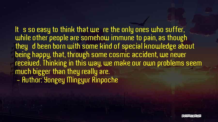 Yongey Mingyur Rinpoche Quotes: It's So Easy To Think That We're The Only Ones Who Suffer, While Other People Are Somehow Immune To Pain,