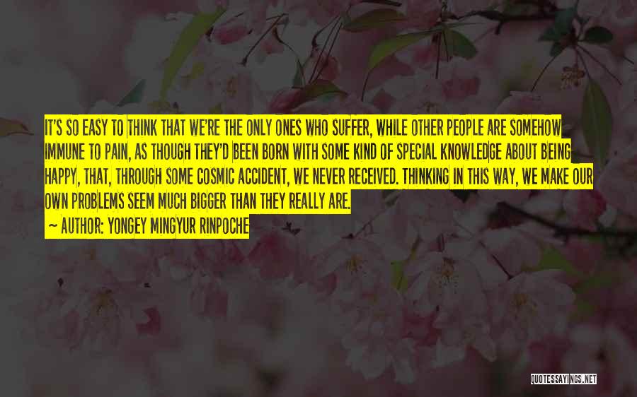 Yongey Mingyur Rinpoche Quotes: It's So Easy To Think That We're The Only Ones Who Suffer, While Other People Are Somehow Immune To Pain,