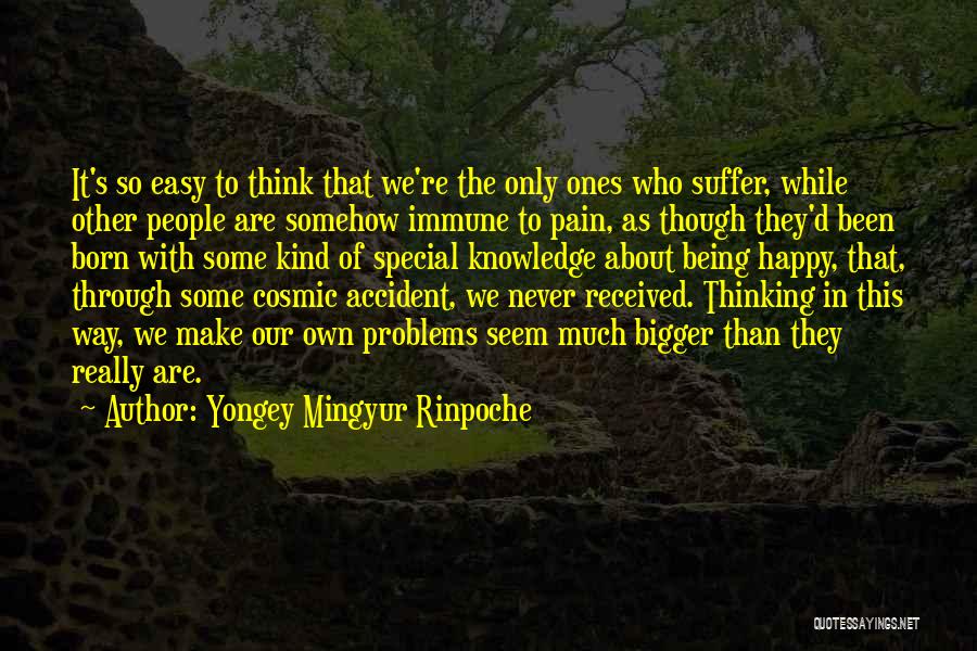 Yongey Mingyur Rinpoche Quotes: It's So Easy To Think That We're The Only Ones Who Suffer, While Other People Are Somehow Immune To Pain,