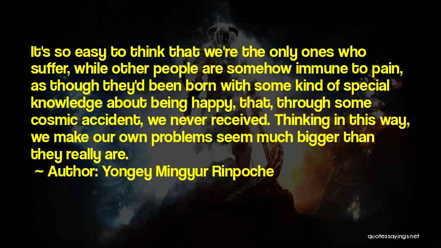 Yongey Mingyur Rinpoche Quotes: It's So Easy To Think That We're The Only Ones Who Suffer, While Other People Are Somehow Immune To Pain,