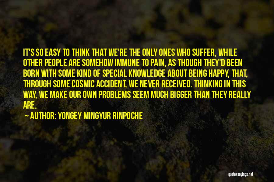 Yongey Mingyur Rinpoche Quotes: It's So Easy To Think That We're The Only Ones Who Suffer, While Other People Are Somehow Immune To Pain,