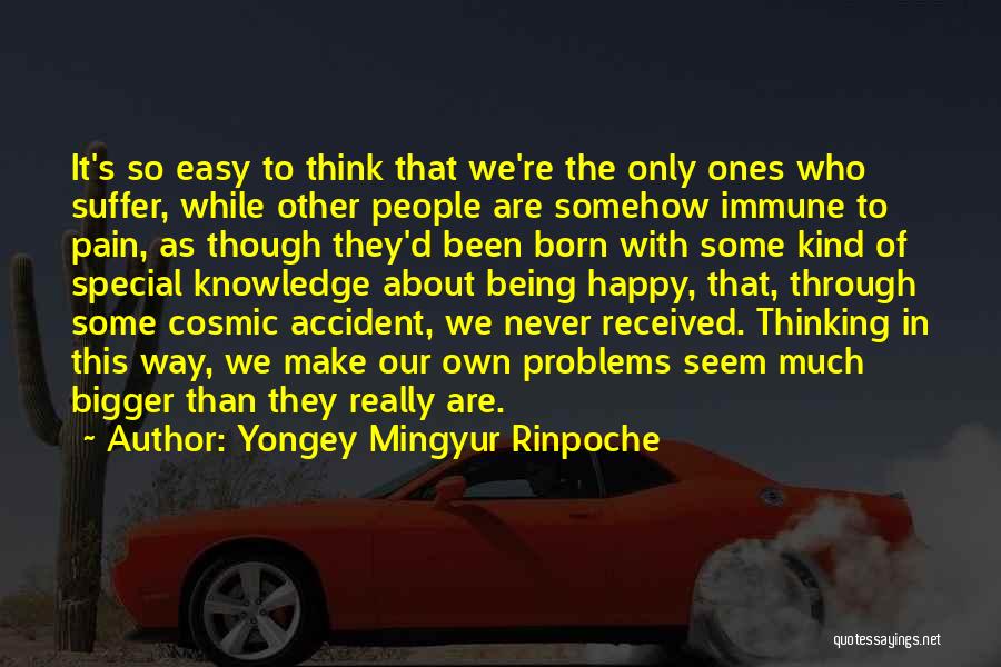 Yongey Mingyur Rinpoche Quotes: It's So Easy To Think That We're The Only Ones Who Suffer, While Other People Are Somehow Immune To Pain,