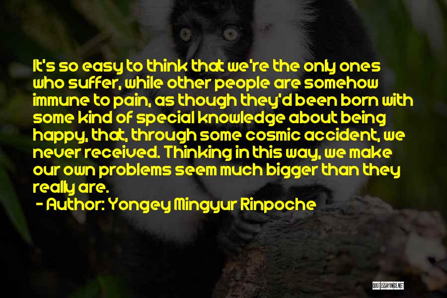 Yongey Mingyur Rinpoche Quotes: It's So Easy To Think That We're The Only Ones Who Suffer, While Other People Are Somehow Immune To Pain,