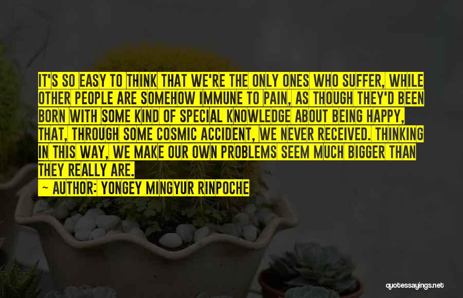 Yongey Mingyur Rinpoche Quotes: It's So Easy To Think That We're The Only Ones Who Suffer, While Other People Are Somehow Immune To Pain,