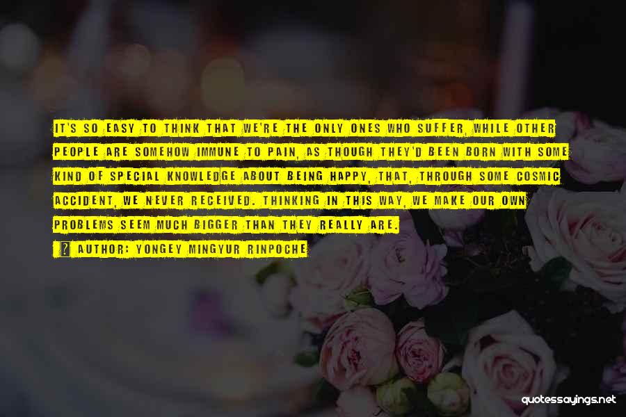 Yongey Mingyur Rinpoche Quotes: It's So Easy To Think That We're The Only Ones Who Suffer, While Other People Are Somehow Immune To Pain,