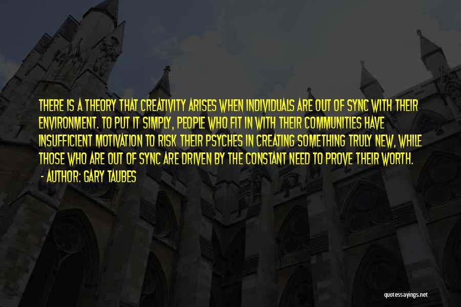 Gary Taubes Quotes: There Is A Theory That Creativity Arises When Individuals Are Out Of Sync With Their Environment. To Put It Simply,