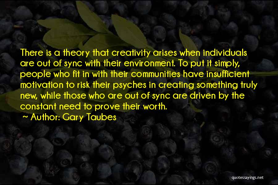 Gary Taubes Quotes: There Is A Theory That Creativity Arises When Individuals Are Out Of Sync With Their Environment. To Put It Simply,