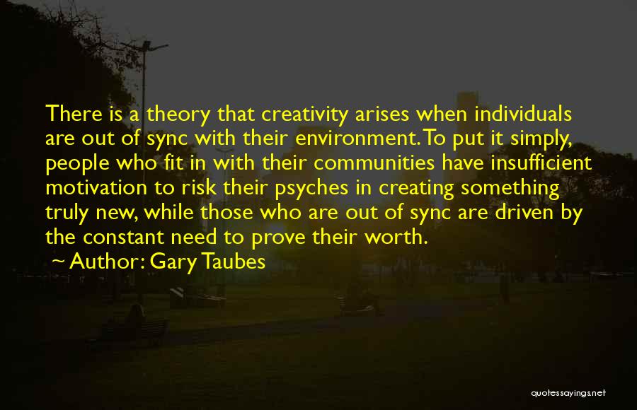 Gary Taubes Quotes: There Is A Theory That Creativity Arises When Individuals Are Out Of Sync With Their Environment. To Put It Simply,