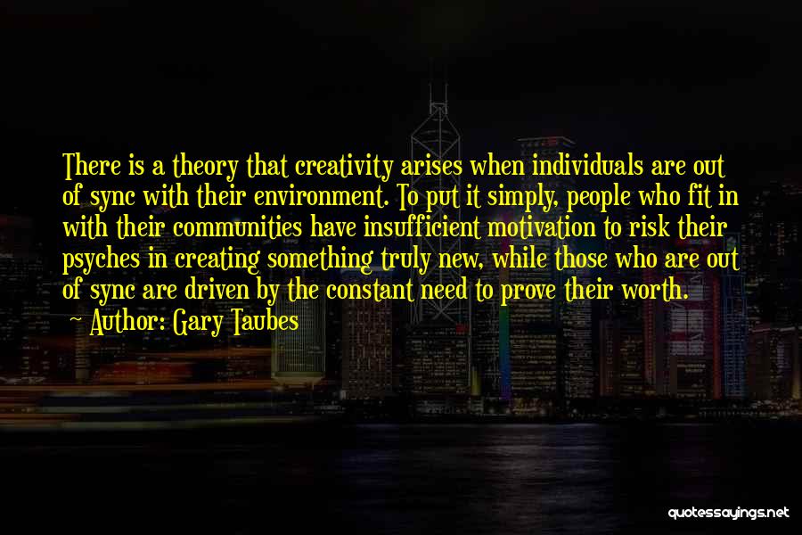 Gary Taubes Quotes: There Is A Theory That Creativity Arises When Individuals Are Out Of Sync With Their Environment. To Put It Simply,